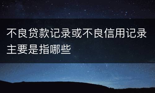 不良贷款记录或不良信用记录主要是指哪些