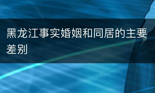 黑龙江事实婚姻和同居的主要差别