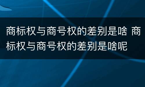 商标权与商号权的差别是啥 商标权与商号权的差别是啥呢