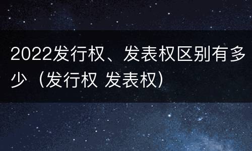 2022发行权、发表权区别有多少（发行权 发表权）