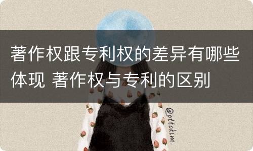著作权跟专利权的差异有哪些体现 著作权与专利的区别