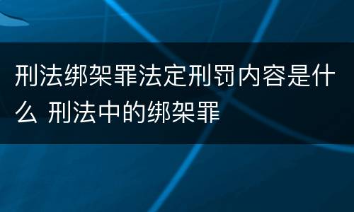 刑法绑架罪法定刑罚内容是什么 刑法中的绑架罪