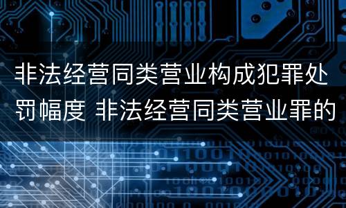 非法经营同类营业构成犯罪处罚幅度 非法经营同类营业罪的犯罪主体