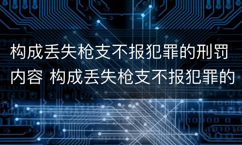 构成丢失枪支不报犯罪的刑罚内容 构成丢失枪支不报犯罪的刑罚内容是
