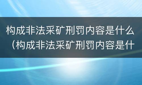 构成非法采矿刑罚内容是什么（构成非法采矿刑罚内容是什么罪名）