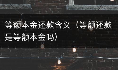 等额本金还款含义（等额还款是等额本金吗）