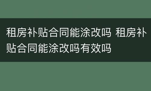 租房补贴合同能涂改吗 租房补贴合同能涂改吗有效吗