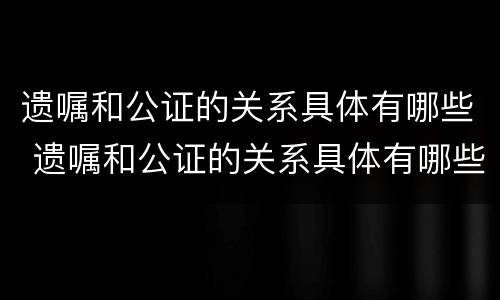 遗嘱和公证的关系具体有哪些 遗嘱和公证的关系具体有哪些内容