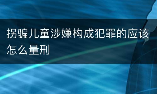 拐骗儿童涉嫌构成犯罪的应该怎么量刑