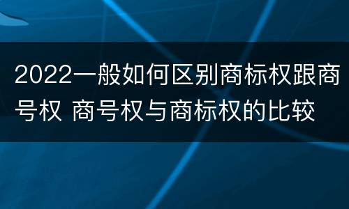 2022一般如何区别商标权跟商号权 商号权与商标权的比较