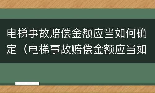 电梯事故赔偿金额应当如何确定（电梯事故赔偿金额应当如何确定的）