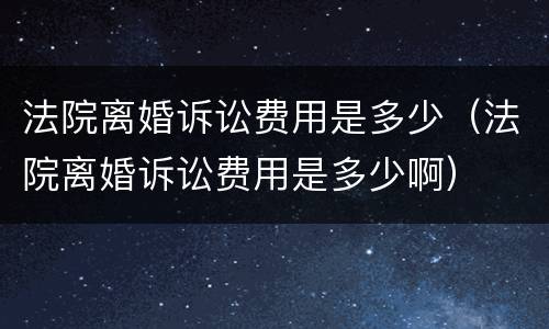 法院离婚诉讼费用是多少（法院离婚诉讼费用是多少啊）