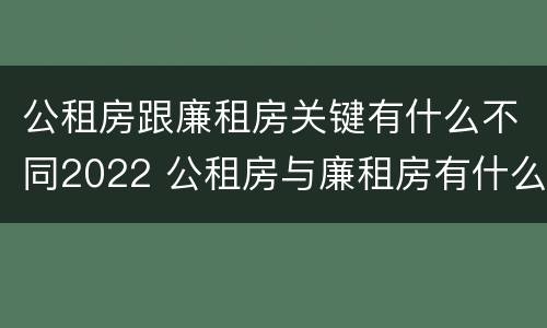 公租房跟廉租房关键有什么不同2022 公租房与廉租房有什么不同