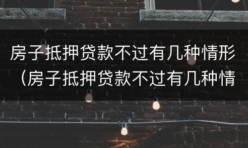 房子抵押贷款不过有几种情形（房子抵押贷款不过有几种情形可以贷）