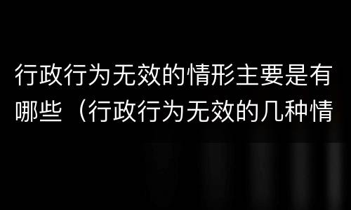 行政行为无效的情形主要是有哪些（行政行为无效的几种情形）