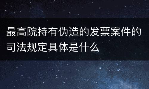 最高院持有伪造的发票案件的司法规定具体是什么