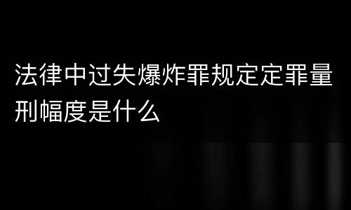 法律中过失爆炸罪规定定罪量刑幅度是什么