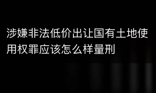 涉嫌非法低价出让国有土地使用权罪应该怎么样量刑