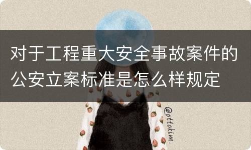 对于工程重大安全事故案件的公安立案标准是怎么样规定