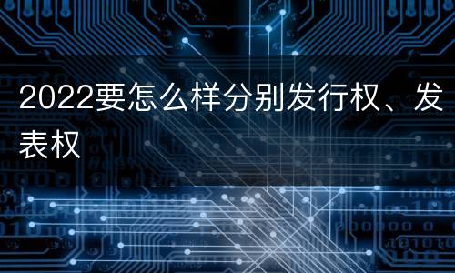 2022要怎么样分别发行权、发表权