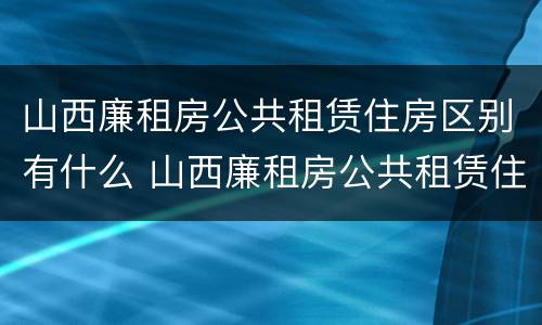 山西廉租房公共租赁住房区别有什么 山西廉租房公共租赁住房区别有什么不同