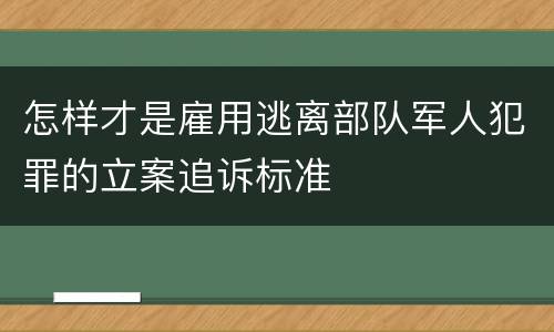 怎样才是雇用逃离部队军人犯罪的立案追诉标准