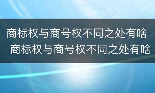 商标权与商号权不同之处有啥 商标权与商号权不同之处有啥影响