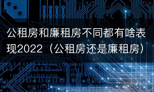公租房和廉租房不同都有啥表现2022（公租房还是廉租房）