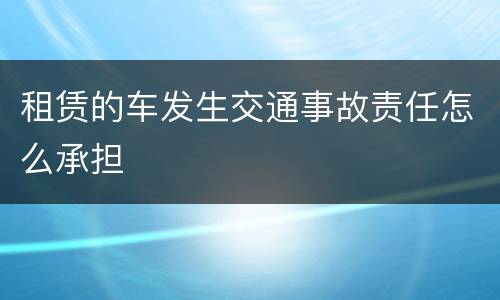 租赁的车发生交通事故责任怎么承担