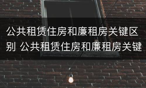 公共租赁住房和廉租房关键区别 公共租赁住房和廉租房关键区别是什么