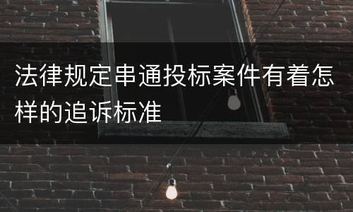 法律规定串通投标案件有着怎样的追诉标准