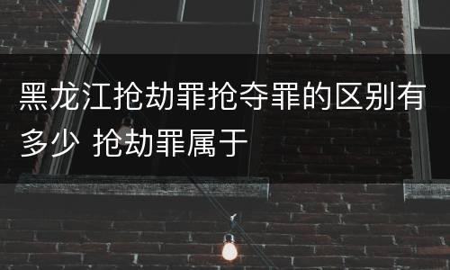 黑龙江抢劫罪抢夺罪的区别有多少 抢劫罪属于