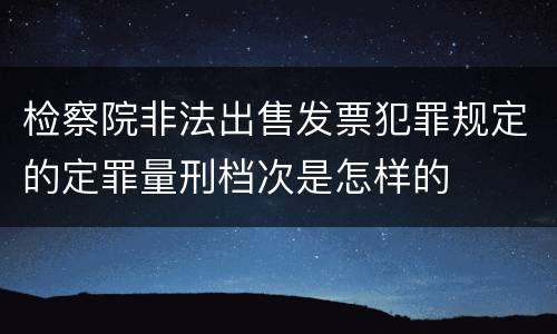 检察院非法出售发票犯罪规定的定罪量刑档次是怎样的