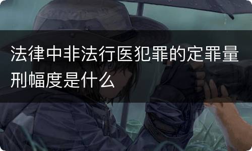 法律中非法行医犯罪的定罪量刑幅度是什么