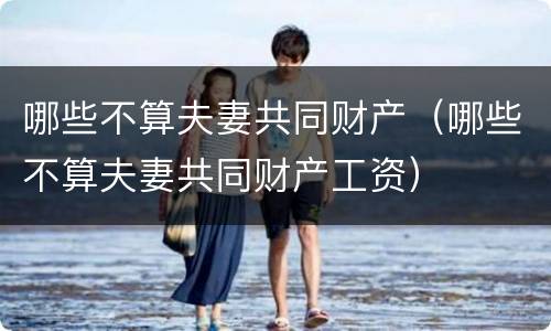 哪些不算夫妻共同财产（哪些不算夫妻共同财产工资）