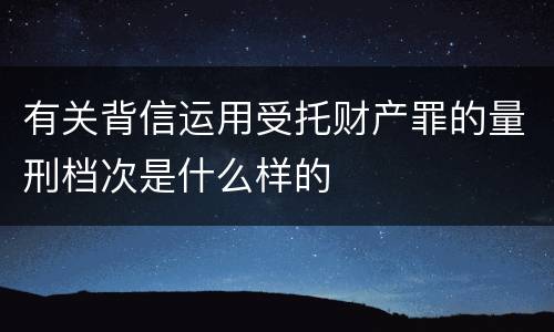 有关背信运用受托财产罪的量刑档次是什么样的