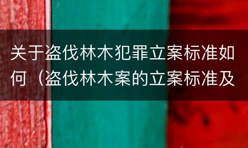 关于盗伐林木犯罪立案标准如何（盗伐林木案的立案标准及定罪与量刑）