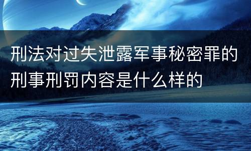 刑法对过失泄露军事秘密罪的刑事刑罚内容是什么样的