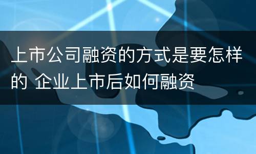 上市公司融资的方式是要怎样的 企业上市后如何融资