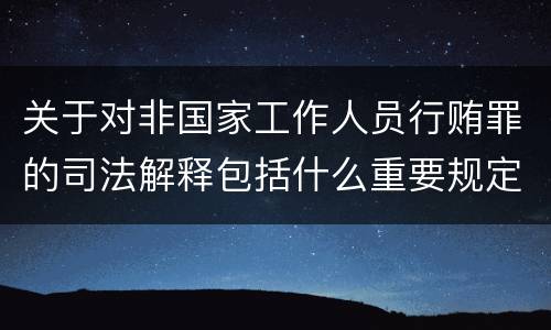 关于对非国家工作人员行贿罪的司法解释包括什么重要规定