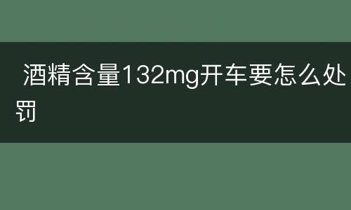  酒精含量132mg开车要怎么处罚