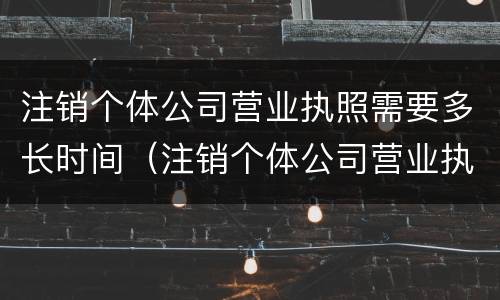 注销个体公司营业执照需要多长时间（注销个体公司营业执照需要多长时间生效）
