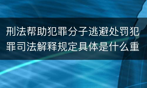 刑法帮助犯罪分子逃避处罚犯罪司法解释规定具体是什么重要内容