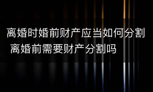 离婚时婚前财产应当如何分割 离婚前需要财产分割吗