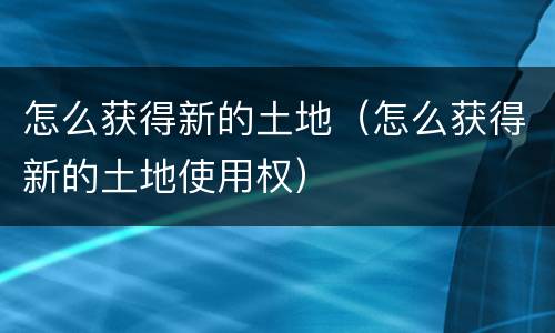 怎么获得新的土地（怎么获得新的土地使用权）