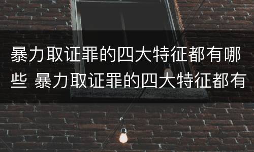暴力取证罪的四大特征都有哪些 暴力取证罪的四大特征都有哪些内容