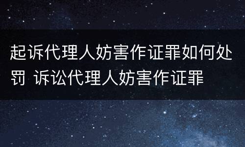 起诉代理人妨害作证罪如何处罚 诉讼代理人妨害作证罪