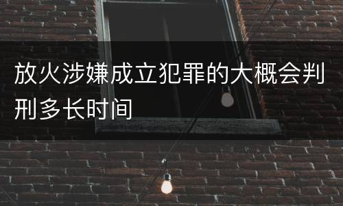 放火涉嫌成立犯罪的大概会判刑多长时间