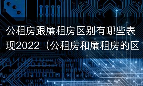 公租房跟廉租房区别有哪些表现2022（公租房和廉租房的区别?）
