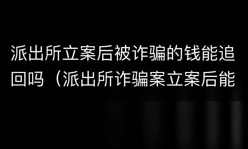 派出所立案后被诈骗的钱能追回吗（派出所诈骗案立案后能追回钱吗）